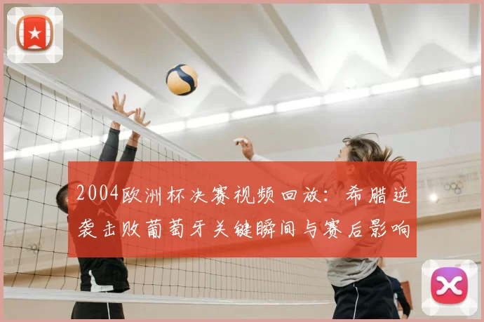 2004欧洲杯决赛视频回放：希腊逆袭击败葡萄牙关键瞬间与赛后影响