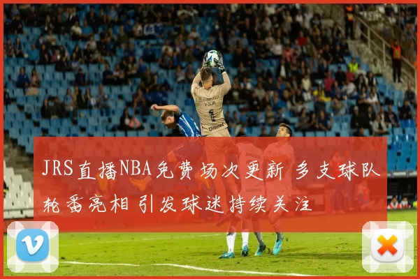 JRS直播NBA免费场次更新 多支球队轮番亮相 引发球迷持续关注