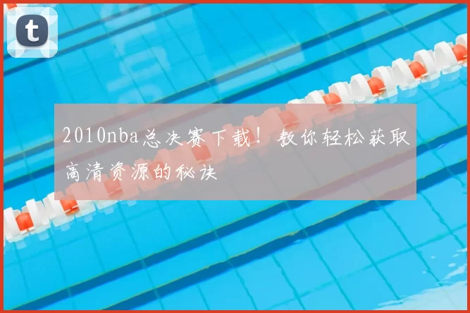 2010nba总决赛下载！教你轻松获取高清资源的秘诀