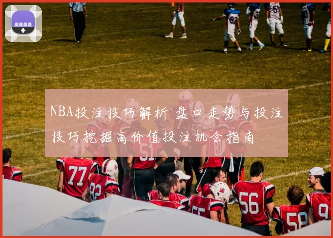 NBA投注技巧解析 盘口走势与投注技巧挖掘高价值投注机会指南