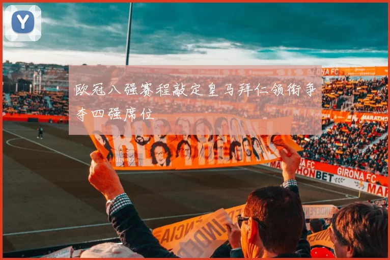 欧冠八强赛程敲定皇马拜仁领衔争夺四强席位