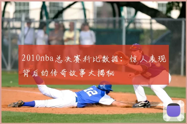 2010nba总决赛科比数据：惊人表现背后的传奇故事大揭秘