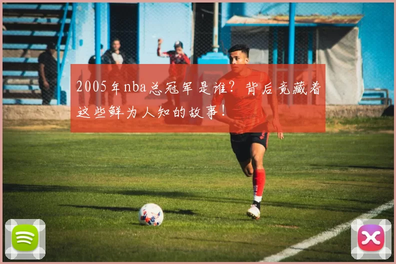 2005年nba总冠军是谁？背后竟藏着这些鲜为人知的故事！
