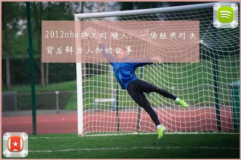 2012nba热火对湖人：一场经典对决背后鲜为人知的故事