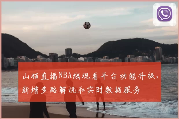 山猫直播NBA线观看平台功能升级，新增多路解说和实时数据服务