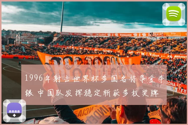 1996年射击世界杯多国名将争金夺银 中国队发挥稳定斩获多枚奖牌