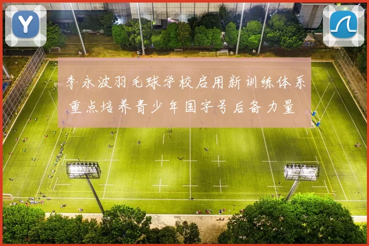 李永波羽毛球学校启用新训练体系 重点培养青少年国字号后备力量