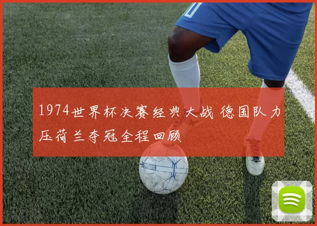 1974世界杯决赛经典大战 德国队力压荷兰夺冠全程回顾