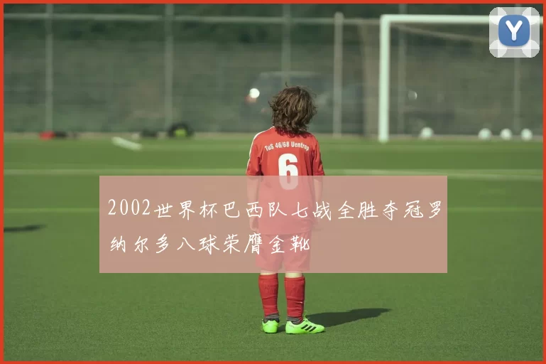 2002世界杯巴西队七战全胜夺冠罗纳尔多八球荣膺金靴