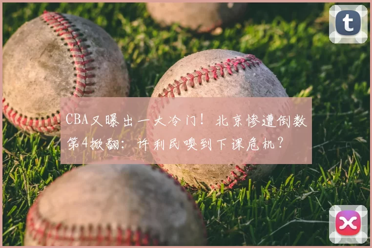 CBA又曝出一大冷门！北京惨遭倒数第4掀翻：许利民嗅到下课危机？