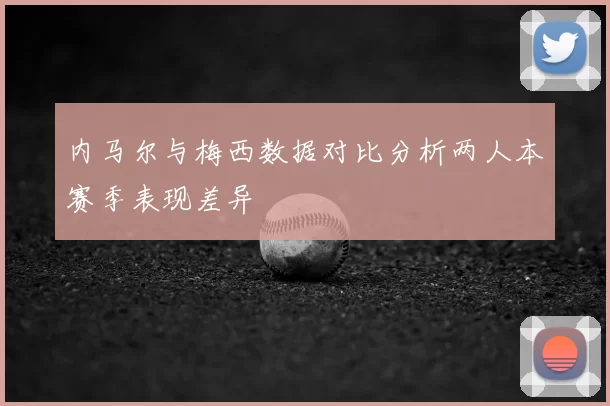 内马尔与梅西数据对比分析两人本赛季表现差异