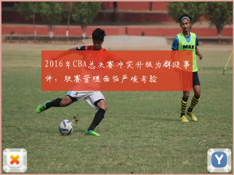 2016年CBA总决赛冲突升级为群殴事件，联赛管理面临严峻考验