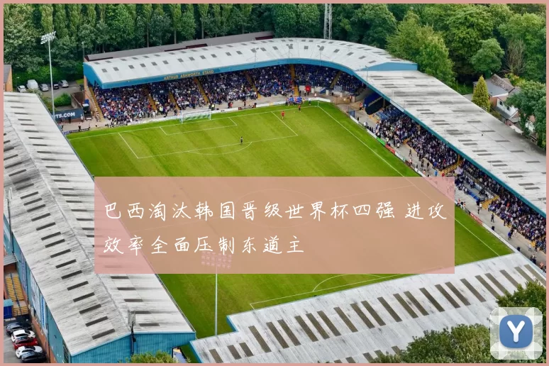 巴西淘汰韩国晋级世界杯四强 进攻效率全面压制东道主