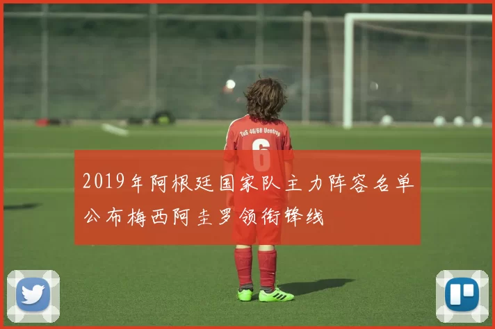 2019年阿根廷国家队主力阵容名单公布梅西阿圭罗领衔锋线