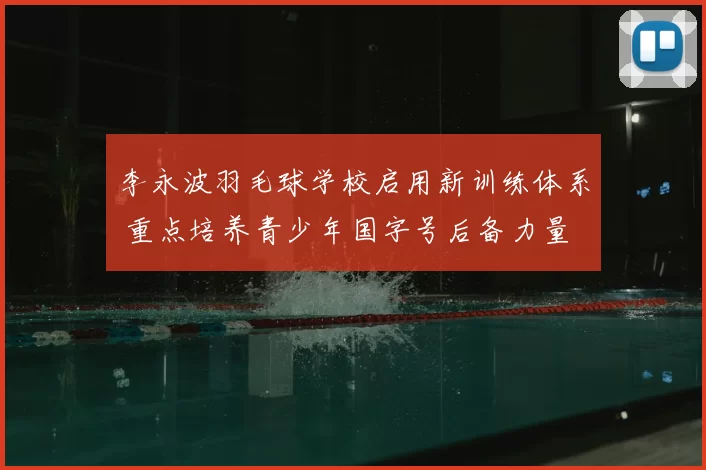 李永波羽毛球学校启用新训练体系 重点培养青少年国字号后备力量
