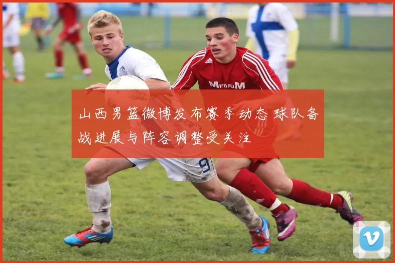 山西男篮微博发布赛季动态 球队备战进展与阵容调整受关注