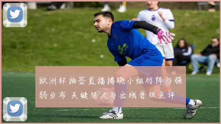 欧洲杯抽签直播揭晓小组对阵与强弱分布 关键场次与出线晋级点评