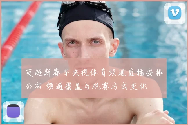 英超新赛季央视体育频道直播安排公布 频道覆盖与观赛方式变化
