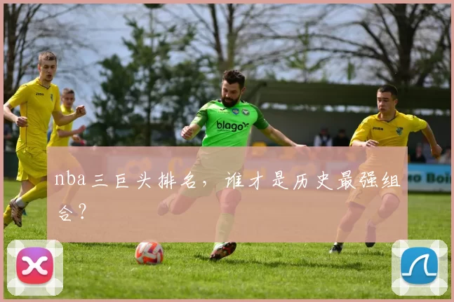 nba三巨头排名，谁才是历史最强组合？