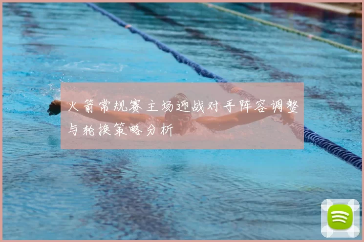 火箭常规赛主场迎战对手阵容调整与轮换策略分析