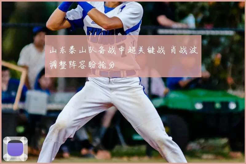 山东泰山队备战中超关键战 肖战波调整阵容盼抢分