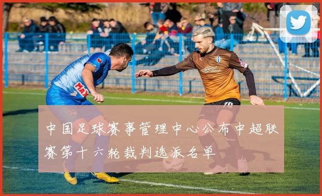 中国足球赛事管理中心公布中超联赛第十六轮裁判选派名单