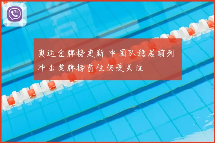 奥运金牌榜更新 中国队稳居前列 冲击奖牌榜首位仍受关注