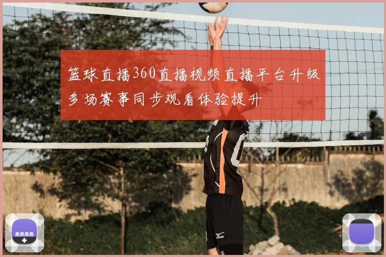 篮球直播360直播视频直播平台升级多场赛事同步观看体验提升