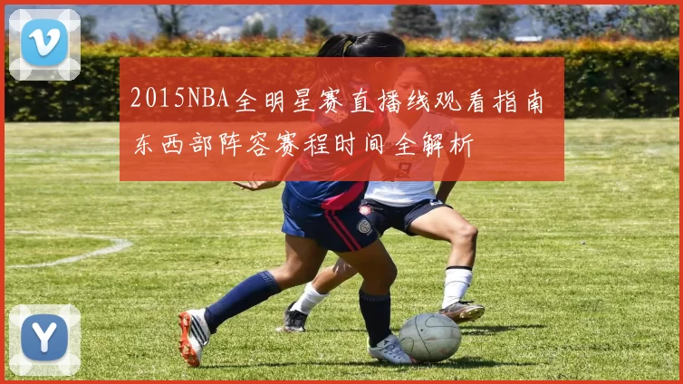 2015NBA全明星赛直播线观看指南 东西部阵容赛程时间全解析