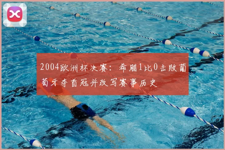2004欧洲杯决赛：希腊1比0击败葡萄牙夺首冠并改写赛事历史