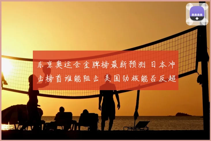 东京奥运会金牌榜最新预测 日本冲击榜首谁能阻击 美国劲旅能否反超
