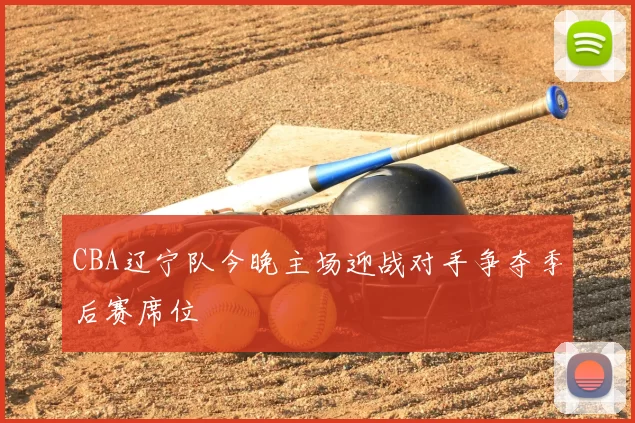 CBA辽宁队今晚主场迎战对手争夺季后赛席位