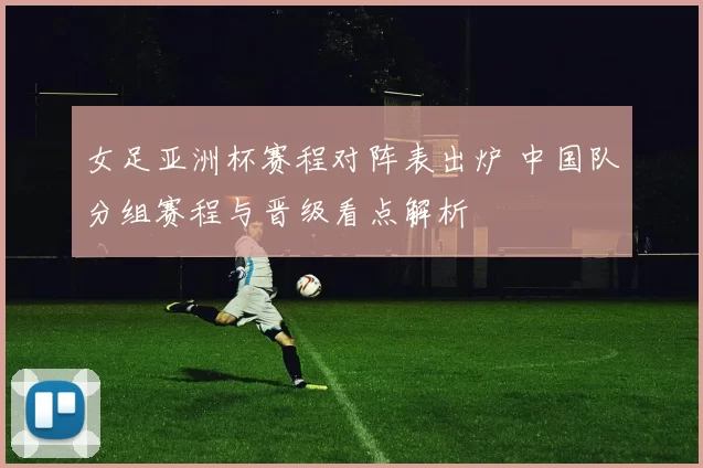 女足亚洲杯赛程对阵表出炉 中国队分组赛程与晋级看点解析