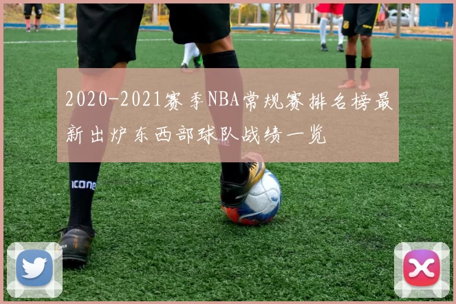 2020-2021赛季NBA常规赛排名榜最新出炉东西部球队战绩一览