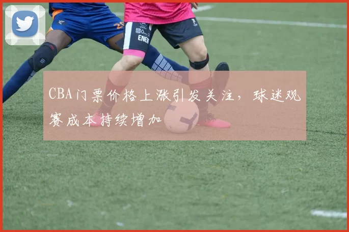 CBA门票价格上涨引发关注，球迷观赛成本持续增加