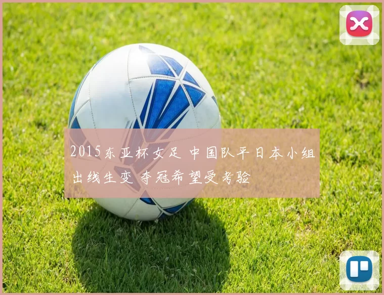 2015东亚杯女足 中国队平日本小组出线生变 夺冠希望受考验