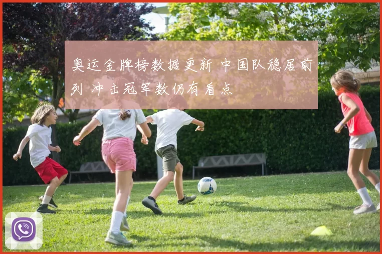 奥运金牌榜数据更新 中国队稳居前列 冲击冠军数仍有看点