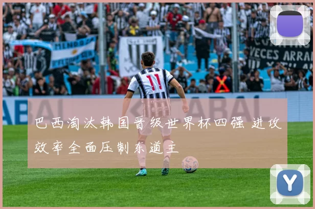 巴西淘汰韩国晋级世界杯四强 进攻效率全面压制东道主