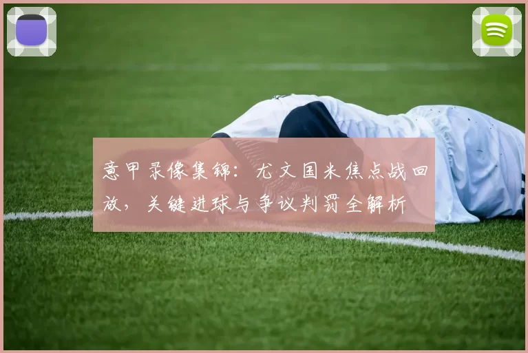 意甲录像集锦：尤文国米焦点战回放，关键进球与争议判罚全解析