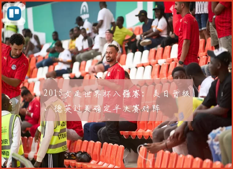 2015女足世界杯八强赛：美日晋级、德英过关确定半决赛对阵