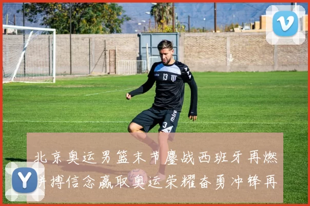 北京奥运男篮末节鏖战西班牙再燃拼搏信念赢取奥运荣耀奋勇冲锋再起