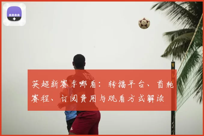 英超新赛季哪看：转播平台、首轮赛程、订阅费用与观看方式解读