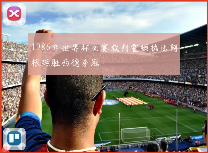 1986年世界杯决赛裁判霍顿执法阿根廷胜西德夺冠