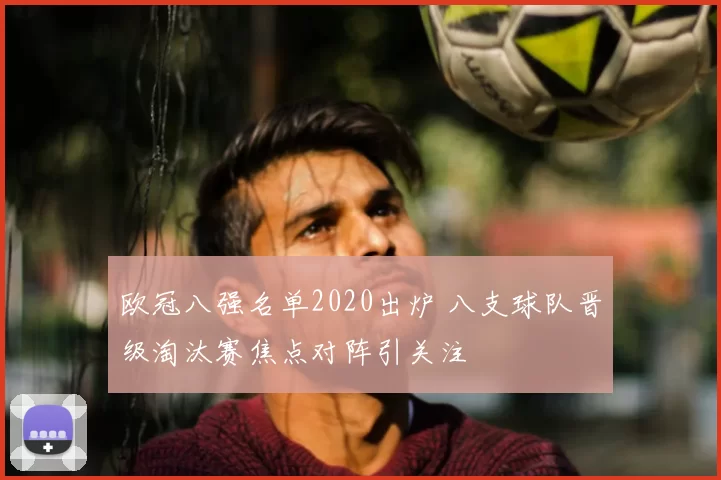 欧冠八强名单2020出炉 八支球队晋级淘汰赛焦点对阵引关注