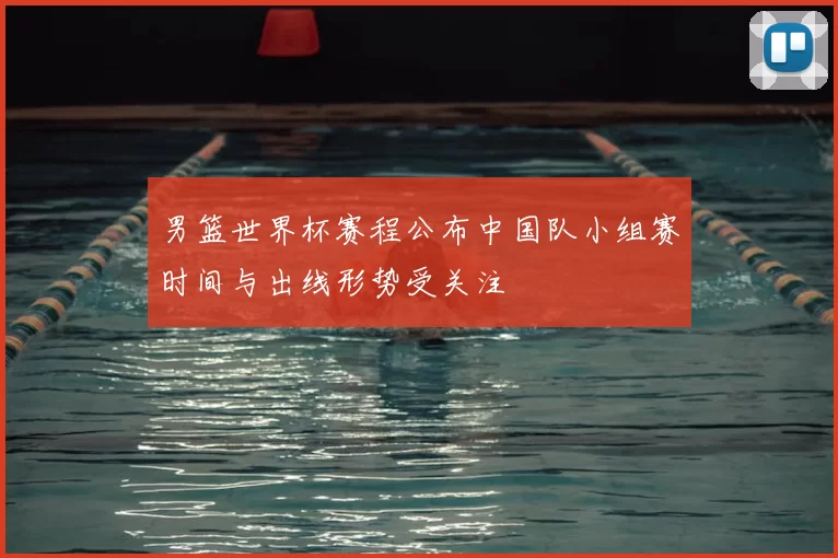 男篮世界杯赛程公布中国队小组赛时间与出线形势受关注