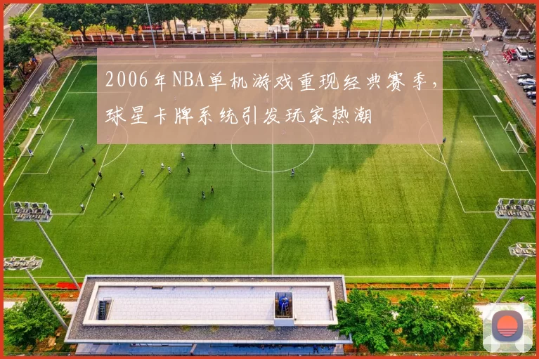 2006年NBA单机游戏重现经典赛季，球星卡牌系统引发玩家热潮