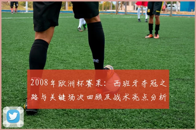 2008年欧洲杯赛果：西班牙夺冠之路与关键场次回顾及战术亮点分析