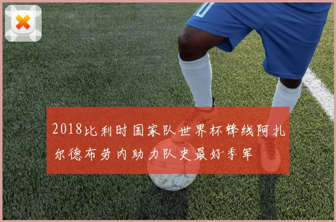 2018比利时国家队世界杯锋线阿扎尔德布劳内助力队史最好季军