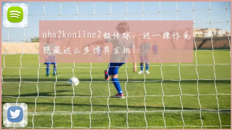 nba2konline2假传球，这一操作竟隐藏这么多博弈玄机！